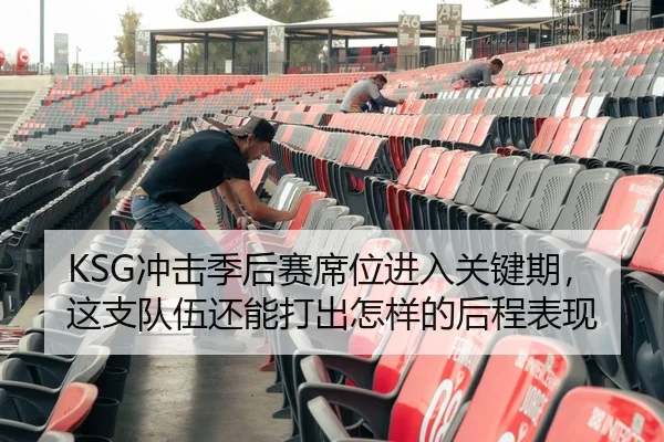 KSG冲击季后赛席位进入关键期，这支队伍还能打出怎样的后程表现